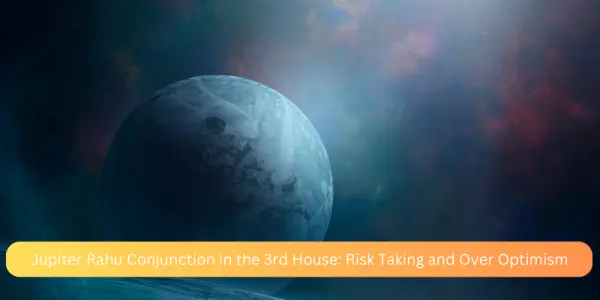 Jupiter Rahu Conjunction in the 3rd House: Risk Taking and Over Optimism