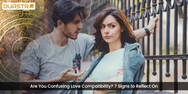 Are You Confusing Love Compatibility? 7 Signs to Reflect On