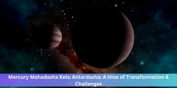 Mercury Mahadasha Ketu Antardasha: A time of Transformation & Challenges