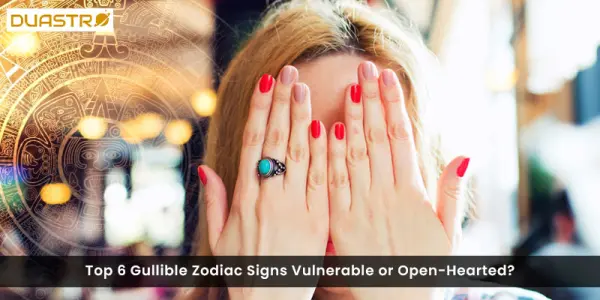 Top 6 Gullible Zodiac Signs Vulnerable or Open-Hearted?