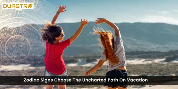 Zodiac Signs Choose The Uncharted Path On Vacation