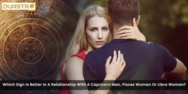 Which Sign Is Better In A Relationship With A Capricorn Man, Pisces Woman Or Libra Woman?