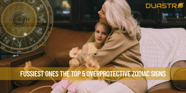 Fussiest Ones The Top 5 Overprotective Zodiac Signs