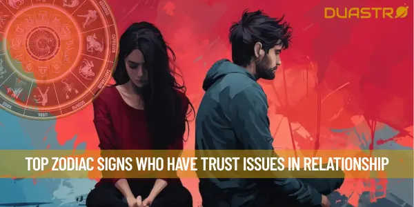 Top Zodiac Signs Who Have Trust Issues In Relationship