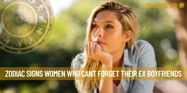 Zodiac Signs Women Who Cant Forget Their Ex Boyfriends
