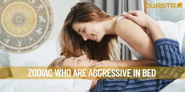 Zodiac who are aggressive in Bed