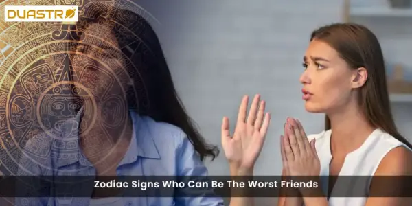 Zodiac Signs Who Can Be The Worst Friends