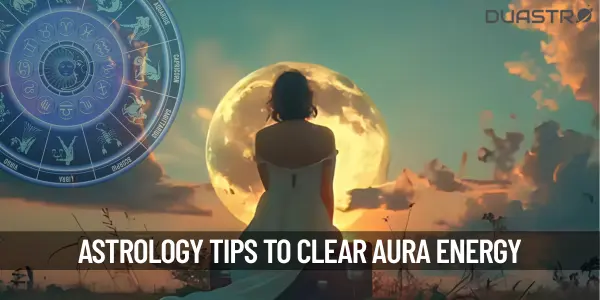 Astrology Tips For Clearing Negative Energies from Your Aura Field